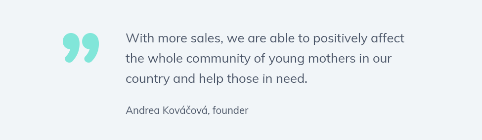 Quote: 
“With more sales, we are able to positively affect the whole community of young mothers in our country and help those in need. “